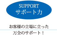 お客様の立場に立った万全のサポート！