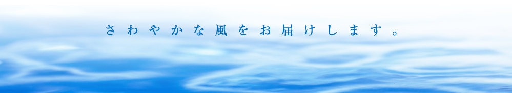 さ わ や か な 風 を お 届 け し ま す。